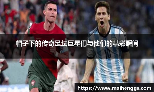 帽子下的传奇足坛巨星们与他们的精彩瞬间