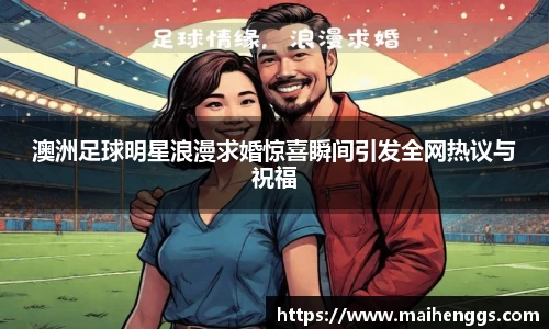 澳洲足球明星浪漫求婚惊喜瞬间引发全网热议与祝福
