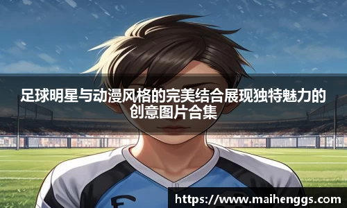足球明星与动漫风格的完美结合展现独特魅力的创意图片合集