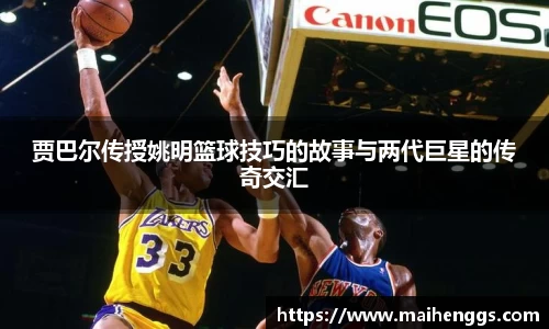 贾巴尔传授姚明篮球技巧的故事与两代巨星的传奇交汇