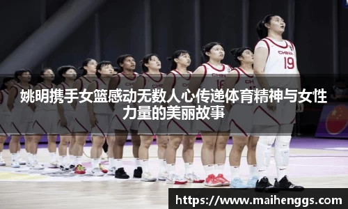 姚明携手女篮感动无数人心传递体育精神与女性力量的美丽故事