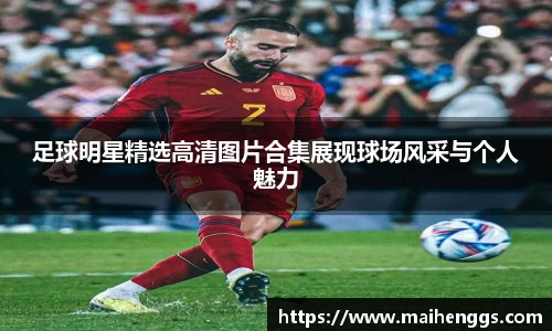 足球明星精选高清图片合集展现球场风采与个人魅力
