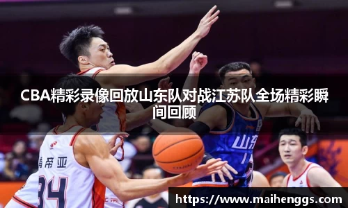 CBA精彩录像回放山东队对战江苏队全场精彩瞬间回顾
