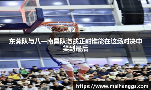 东莞队与八一南昌队激战正酣谁能在这场对决中笑到最后