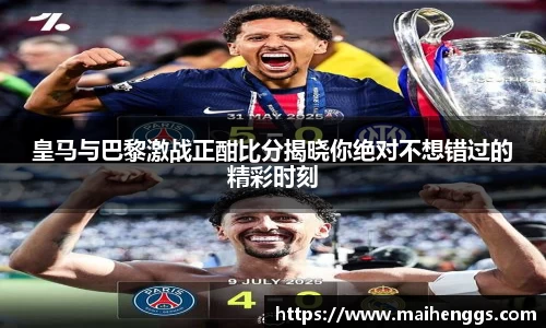 皇马与巴黎激战正酣比分揭晓你绝对不想错过的精彩时刻