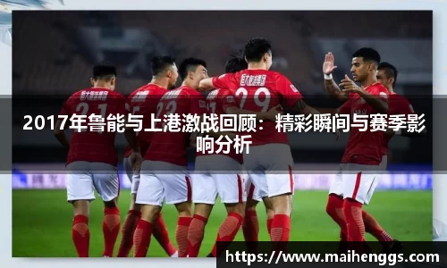 2017年鲁能与上港激战回顾：精彩瞬间与赛季影响分析